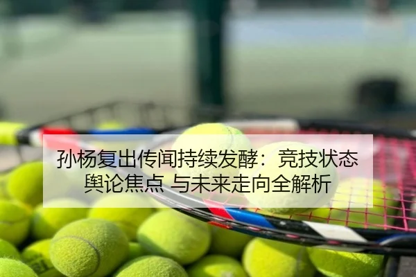孙杨复出传闻持续发酵：竞技状态 舆论焦点 与未来走向全解析