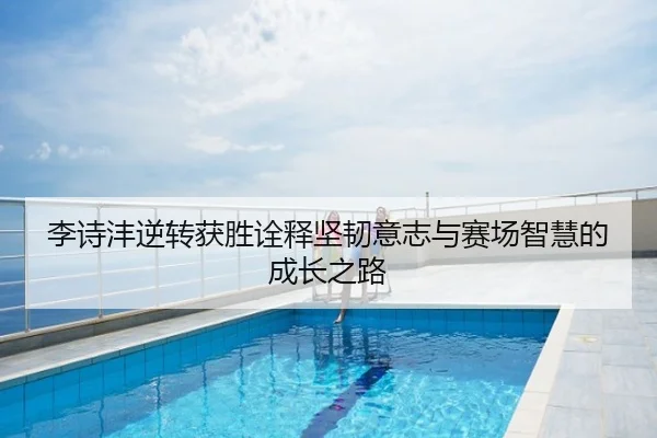 李诗沣逆转获胜诠释坚韧意志与赛场智慧的成长之路