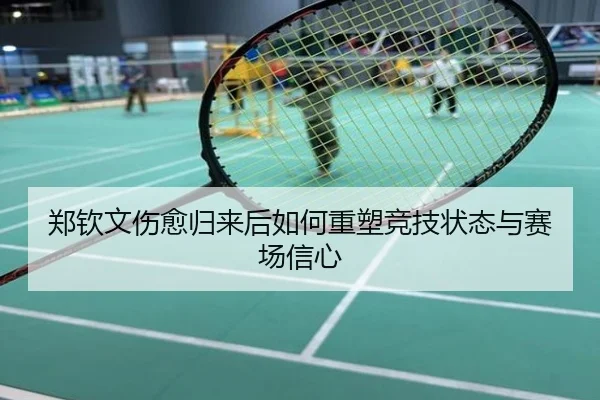 郑钦文伤愈归来后如何重塑竞技状态与赛场信心