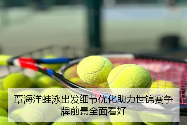 覃海洋蛙泳出发细节优化助力世锦赛争牌前景全面看好