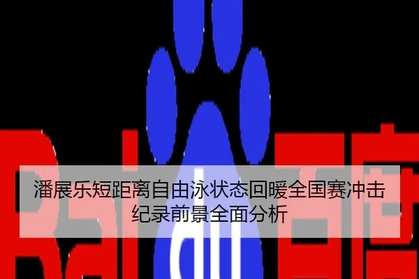潘展乐短距离自由泳状态回暖全国赛冲击纪录前景全面分析