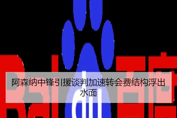 阿森纳中锋引援谈判加速转会费结构浮出水面