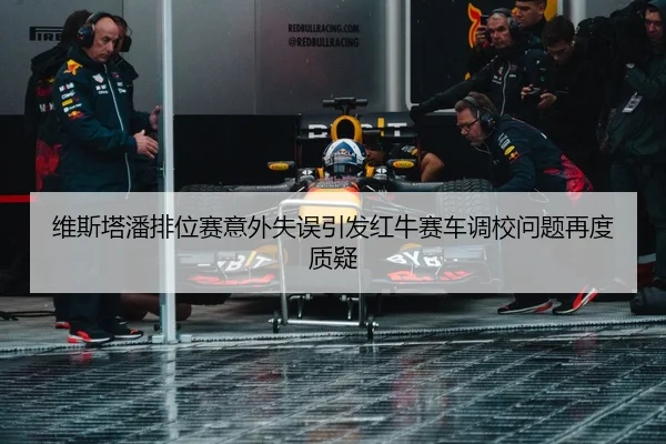 维斯塔潘排位赛意外失误引发红牛赛车调校问题再度质疑