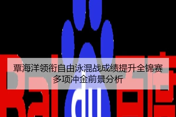覃海洋领衔自由泳混战成绩提升全锦赛多项冲金前景分析