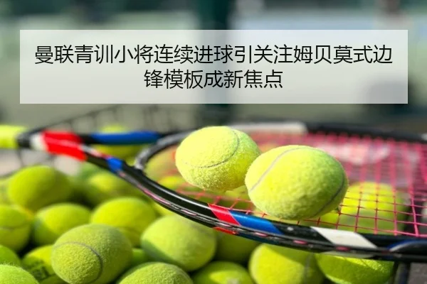 曼联青训小将连续进球引关注姆贝莫式边锋模板成新焦点