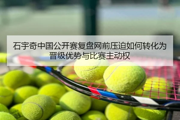 石宇奇中国公开赛复盘网前压迫如何转化为晋级优势与比赛主动权