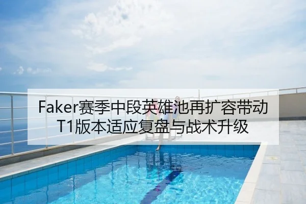 Faker赛季中段英雄池再扩容带动T1版本适应复盘与战术升级