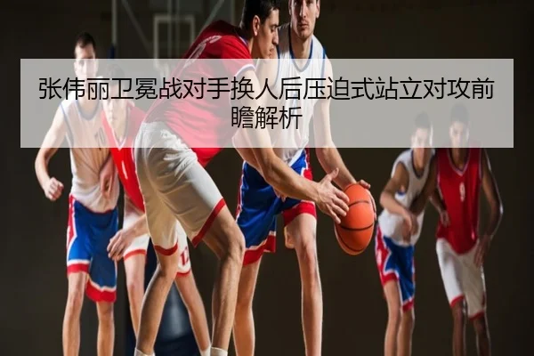 张伟丽卫冕战对手换人后压迫式站立对攻前瞻解析