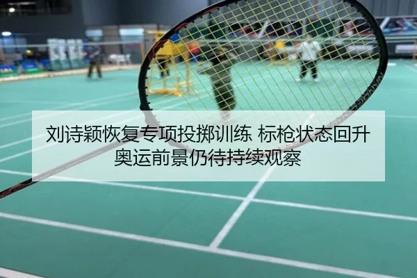 刘诗颖恢复专项投掷训练 标枪状态回升 奥运前景仍待持续观察